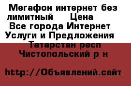 Мегафон интернет без лимитный   › Цена ­ 800 - Все города Интернет » Услуги и Предложения   . Татарстан респ.,Чистопольский р-н